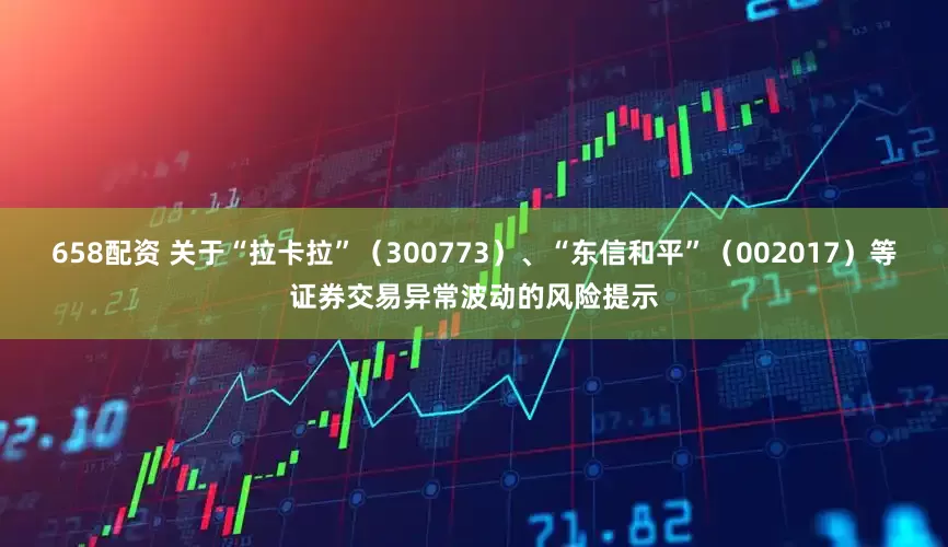 658配资 关于“拉卡拉”（300773）、“东信和平”（002017）等证券交易异常波动的风险提示