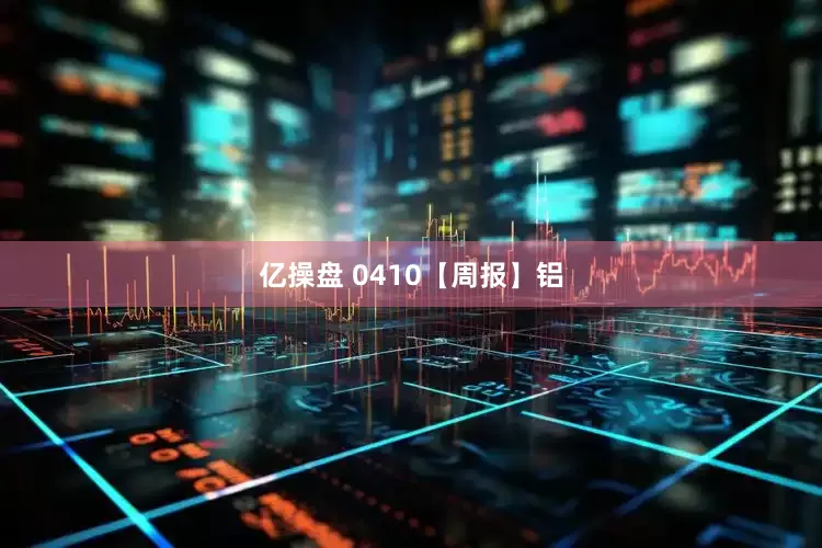 亿操盘 0410【周报】铝