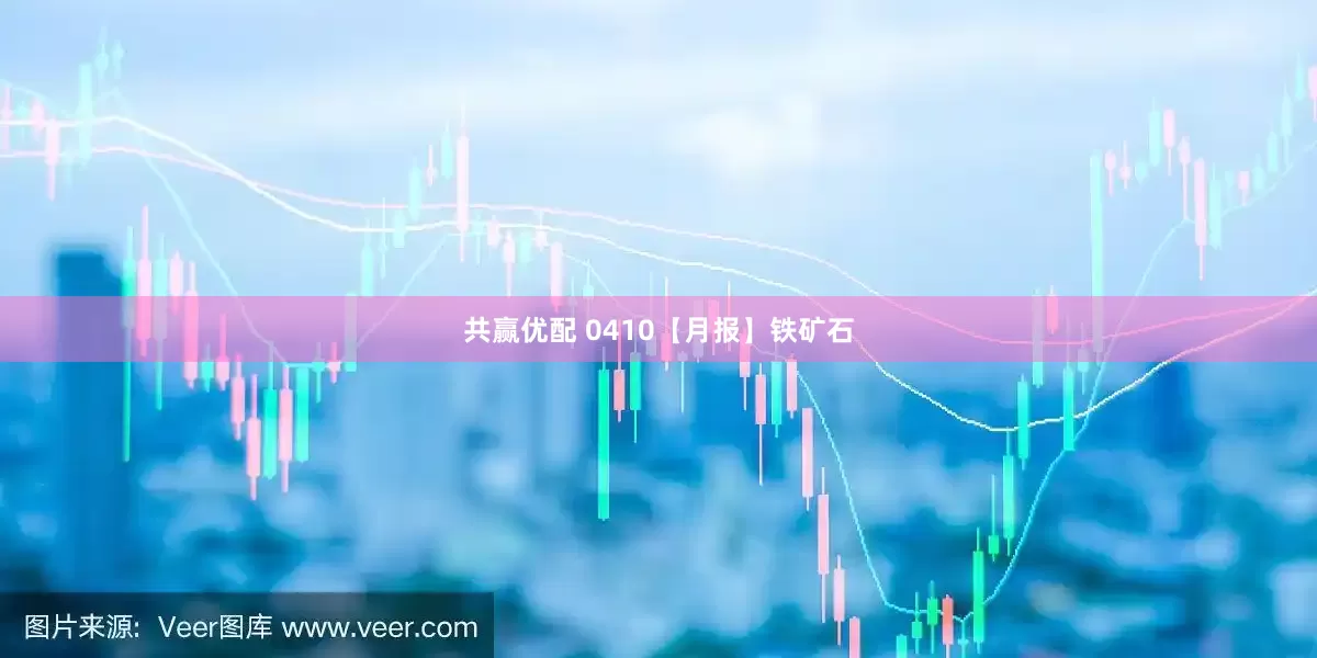 共赢优配 0410【月报】铁矿石