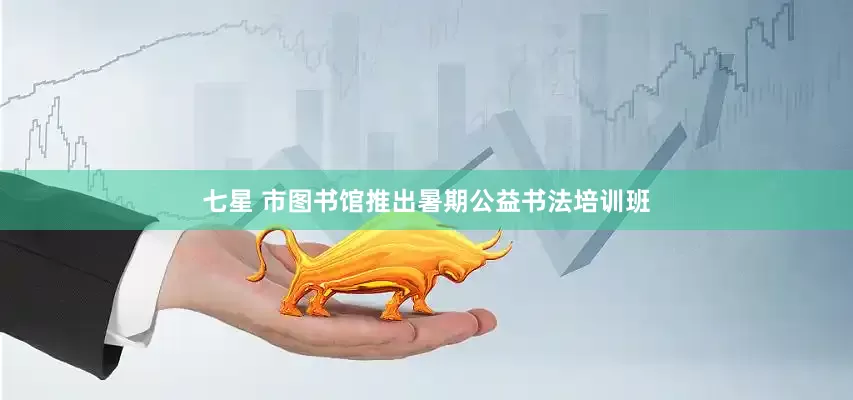 七星 市图书馆推出暑期公益书法培训班