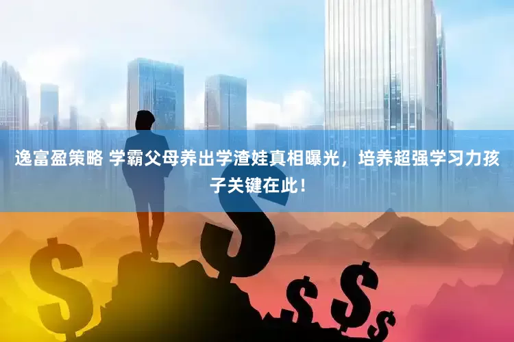逸富盈策略 学霸父母养出学渣娃真相曝光，培养超强学习力孩子关键在此！