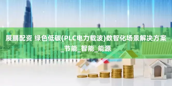 展鵬配资 绿色低碳(PLC电力载波)数智化场景解决方案_节能_智能_能源