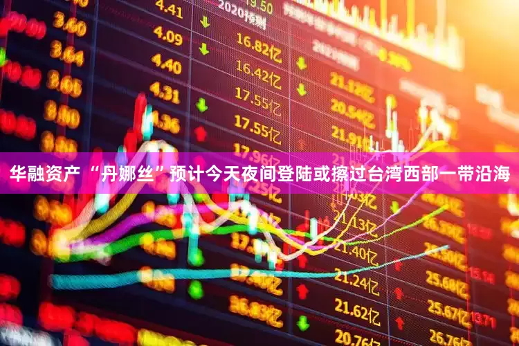 华融资产 “丹娜丝”预计今天夜间登陆或擦过台湾西部一带沿海