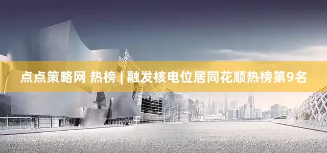 点点策略网 热榜 | 融发核电位居同花顺热榜第9名