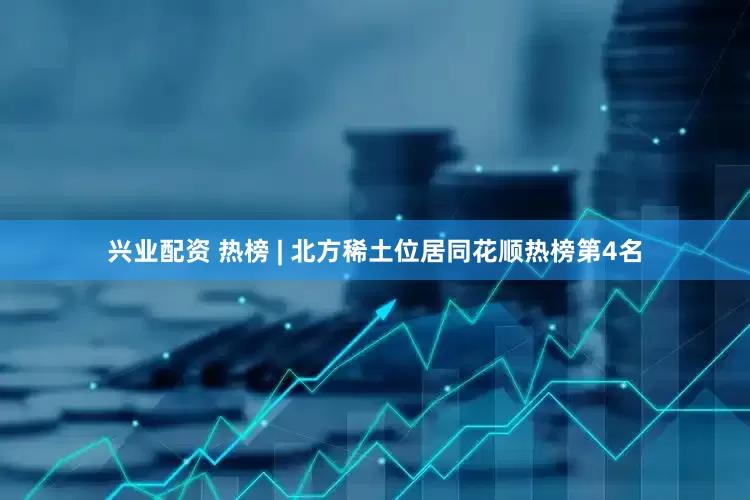 兴业配资 热榜 | 北方稀土位居同花顺热榜第4名