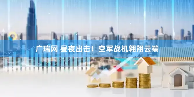 广瑞网 昼夜出击！空军战机翱翔云端