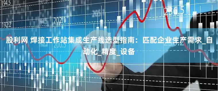 股利网 焊接工作站集成生产线选型指南：匹配企业生产需求_自动化_精度_设备