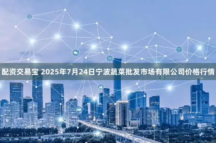 配资交易宝 2025年7月24日宁波蔬菜批发市场有限公司价格行情