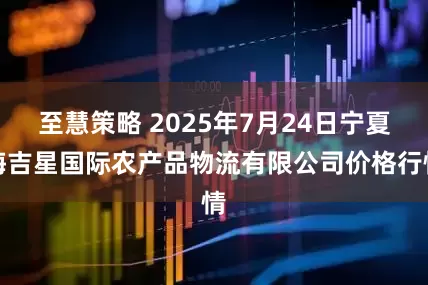 至慧策略 2025年7月24日宁夏海吉星国际农产品物流有限公司价格行情