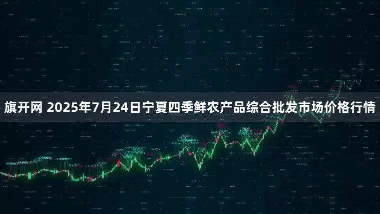 旗开网 2025年7月24日宁夏四季鲜农产品综合批发市场价格行情