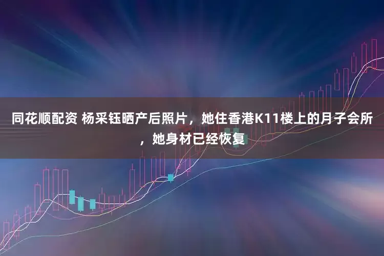 同花顺配资 杨采钰晒产后照片，她住香港K11楼上的月子会所，她身材已经恢复