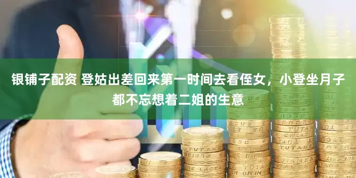 银铺子配资 登姑出差回来第一时间去看侄女，小登坐月子都不忘想着二姐的生意
