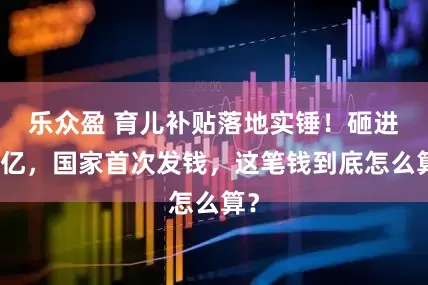 乐众盈 育儿补贴落地实锤！砸进千亿，国家首次发钱，这笔钱到底怎么算？
