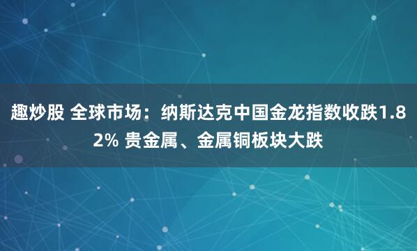 趣炒股 全球市场：纳斯达克中国金龙指数收跌1.82% 贵金属、金属铜板块大跌