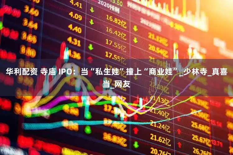 华利配资 寺庙 IPO：当“私生娃”撞上“商业娃”_少林寺_真喜当_网友