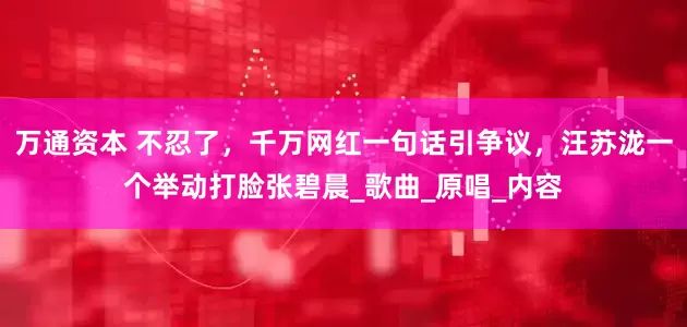 万通资本 不忍了，千万网红一句话引争议，汪苏泷一个举动打脸张碧晨_歌曲_原唱_内容