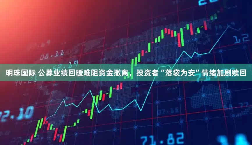 明珠国际 公募业绩回暖难阻资金撤离，投资者“落袋为安”情绪加剧赎回
