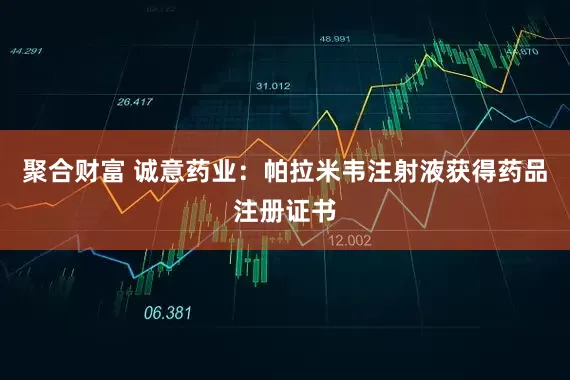 聚合财富 诚意药业：帕拉米韦注射液获得药品注册证书