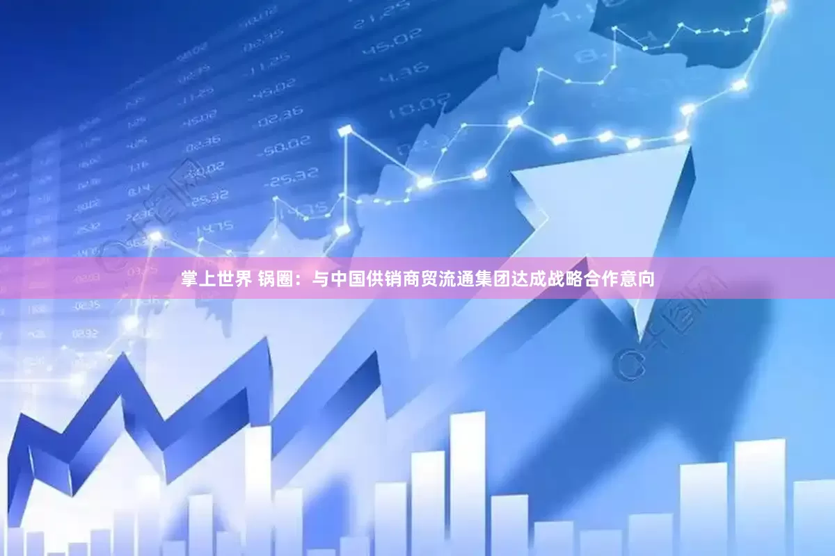 掌上世界 锅圈：与中国供销商贸流通集团达成战略合作意向