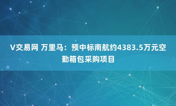 V交易网 万里马：预中标南航约4383.5万元空勤箱包采购项目