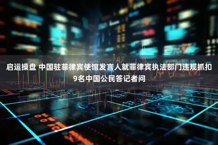 启运操盘 中国驻菲律宾使馆发言人就菲律宾执法部门违规抓扣9名中国公民答记者问