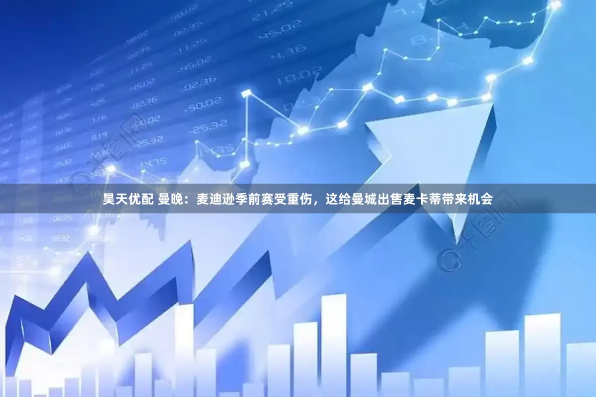 昊天优配 曼晚：麦迪逊季前赛受重伤，这给曼城出售麦卡蒂带来机会