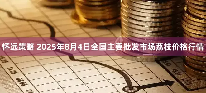 怀远策略 2025年8月4日全国主要批发市场荔枝价格行情