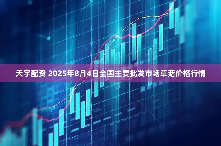 天宇配资 2025年8月4日全国主要批发市场草菇价格行情