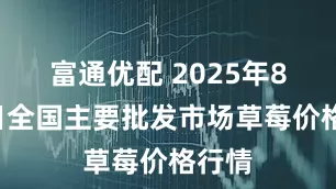 富通优配 2025年8月4日全国主要批发市场草莓价格行情
