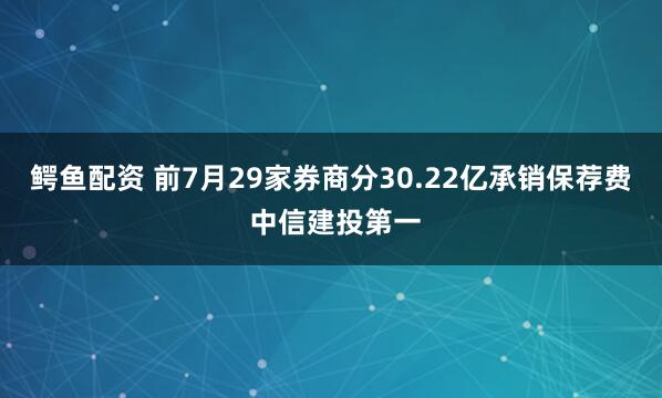 鳄鱼配资 前7月29家券商分30.22亿承销保荐费 中信建投第一