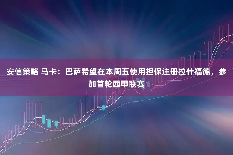 安信策略 马卡：巴萨希望在本周五使用担保注册拉什福德，参加首轮西甲联赛