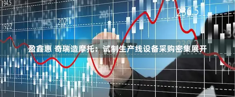 盈鑫惠 奇瑞造摩托：试制生产线设备采购密集展开