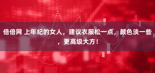 倍倍网 上年纪的女人，建议衣服松一点，颜色淡一些，更高级大方！