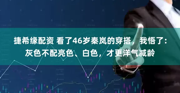 捷希缘配资 看了46岁秦岚的穿搭，我悟了：灰色不配亮色、白色，才更洋气减龄