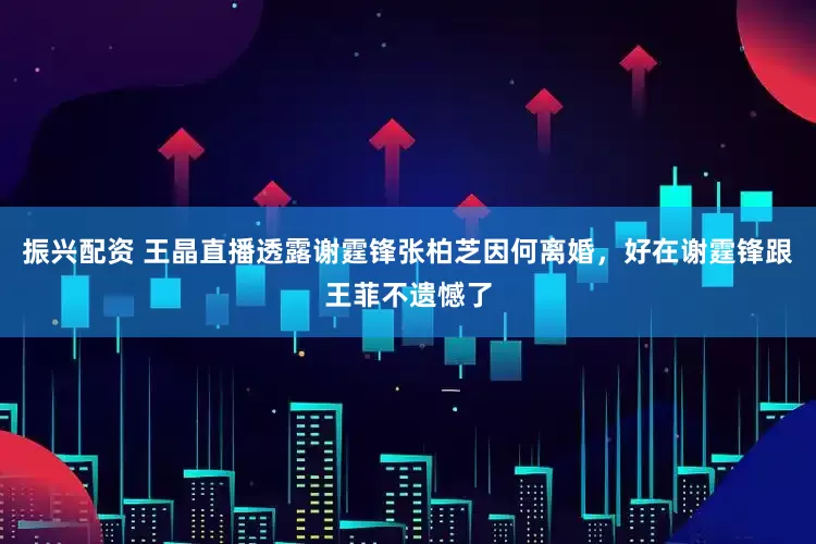 振兴配资 王晶直播透露谢霆锋张柏芝因何离婚，好在谢霆锋跟王菲不遗憾了
