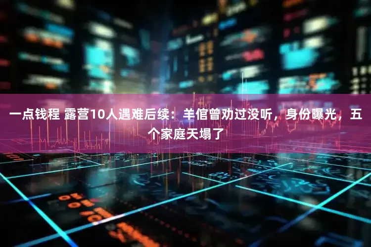 一点钱程 露营10人遇难后续：羊倌曾劝过没听，身份曝光，五个家庭天塌了
