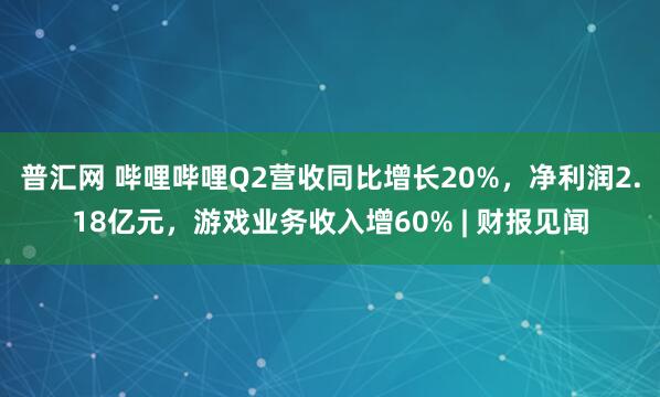普汇网 哔哩哔哩Q2营收同比增长20%，净利润2.18亿元，游戏业务收入增60% | 财报见闻