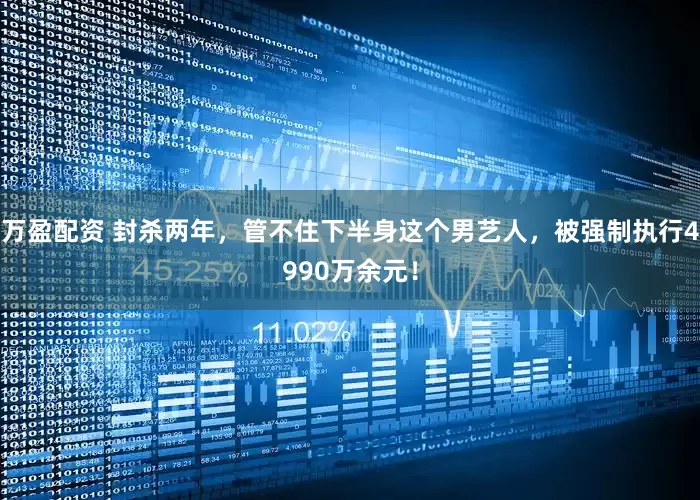 万盈配资 封杀两年，管不住下半身这个男艺人，被强制执行4990万余元！