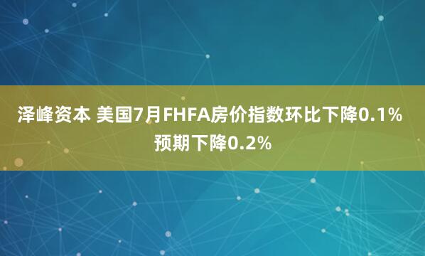 泽峰资本 美国7月FHFA房价指数环比下降0.1% 预期下降0.2%