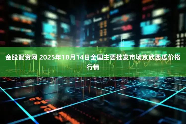 金股配资网 2025年10月14日全国主要批发市场京欣西瓜价格行情