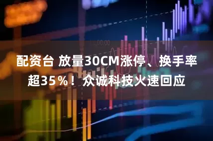 配资台 放量30CM涨停、换手率超35％！众诚科技火速回应