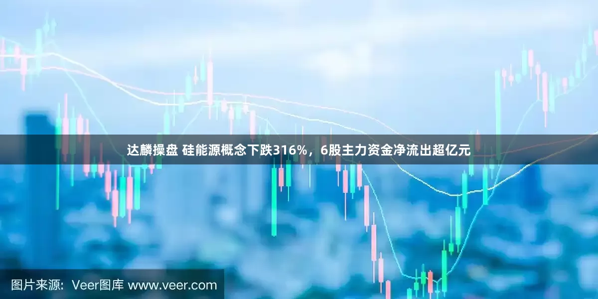 达麟操盘 硅能源概念下跌316%，6股主力资金净流出超亿元