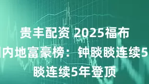 贵丰配资 2025福布斯中国内地富豪榜：钟睒睒连续5年登顶