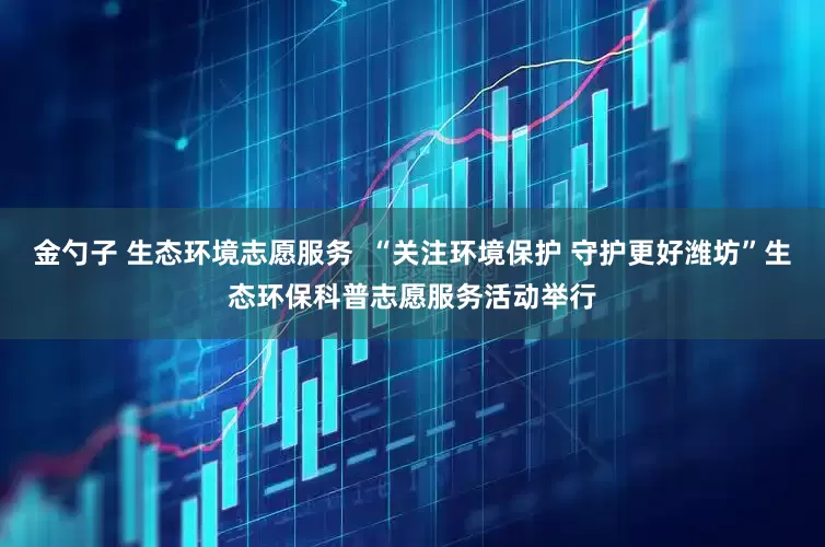 金勺子 生态环境志愿服务  “关注环境保护 守护更好潍坊”生态环保科普志愿服务活动举行