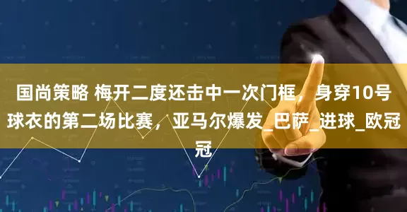 国尚策略 梅开二度还击中一次门框，身穿10号球衣的第二场比赛，亚马尔爆发_巴萨_进球_欧冠