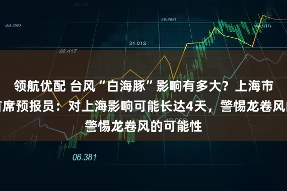 领航优配 台风“白海豚”影响有多大？上海市气象台首席预报员：对上海影响可能长达4天，警惕龙卷风的可能性